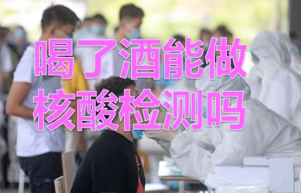 打疫苗前一晚喝了酒能打嗎？喝了酒能做核酸檢測嗎?喝了酒多久可以做核酸檢測？