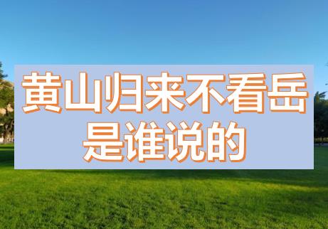 黃山歸來(lái)不看岳是誰(shuí)說(shuō)的？五岳歸來(lái)不看山黃山歸來(lái)不看岳的意思，上一句是什么？